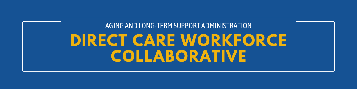 Blue image with yellow text that reads Aging and Long-term Support Administration Direct Care Workforce Collaborative
